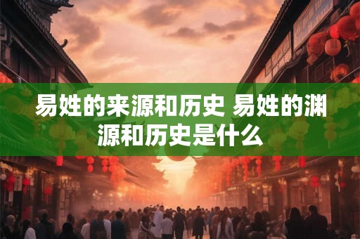 易姓的来源和历史 易姓的渊源和历史是什么