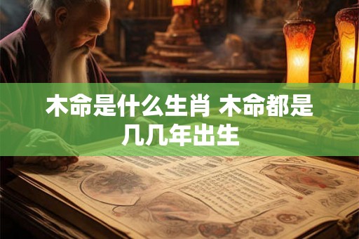 木命是什么生肖 木命都是几几年出生