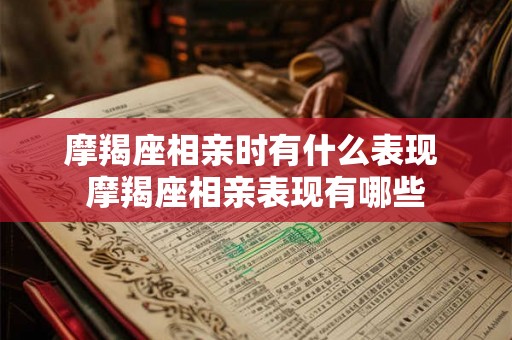 摩羯座相亲时有什么表现 摩羯座相亲表现有哪些
