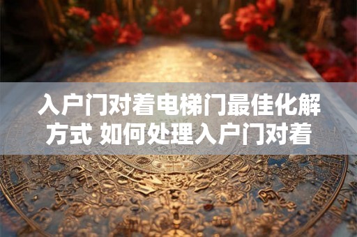 入户门对着电梯门最佳化解方式 如何处理入户门对着电梯门问题