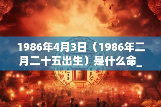 1986年4月3日（1986年二月二十五出生）是什么命_命运如何