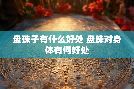 盘珠子有什么好处 盘珠对身体有何好处