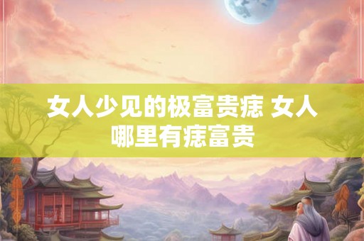 女人少见的极富贵痣 女人哪里有痣富贵