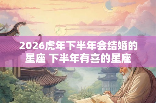 2026虎年下半年会结婚的星座 下半年有喜的星座