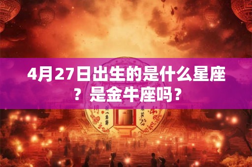 4月27日出生的是什么星座？是金牛座吗？