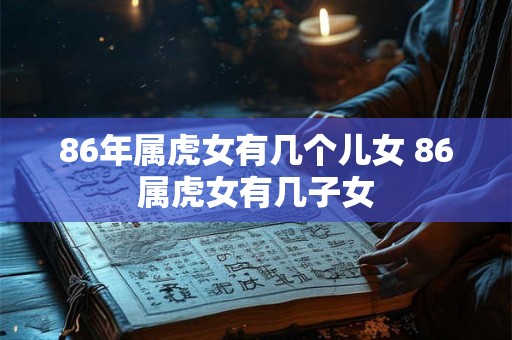 86年属虎女有几个儿女 86属虎女有几子女 86年属虎女有几个儿女 86属虎女有几子女