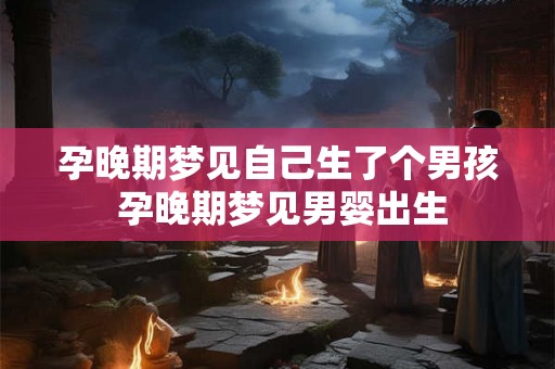 孕晚期梦见自己生了个男孩 孕晚期梦见男婴出生
