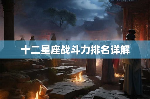 十二星座战斗力排名详解 十二星座战斗力排名详解