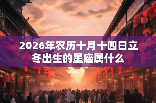 2026年农历十月十四日立冬出生的星座属什么