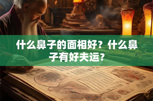 什么鼻子的面相好？什么鼻子有好夫运？