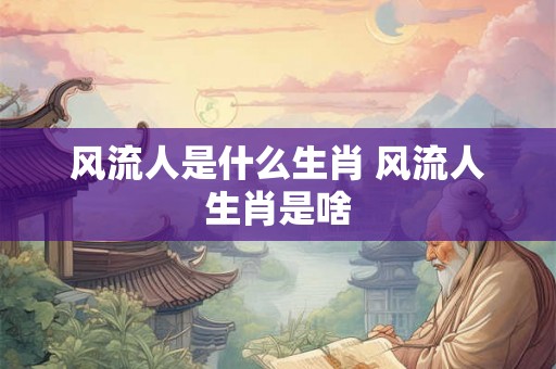 风流人是什么生肖 风流人生肖是啥