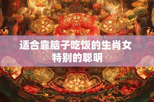 适合靠脑子吃饭的生肖女 特别的聪明