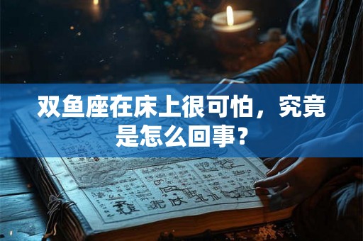 双鱼座在床上很可怕，究竟是怎么回事？