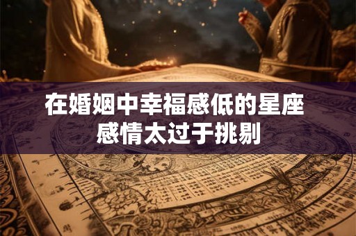 在婚姻中幸福感低的星座 感情太过于挑剔