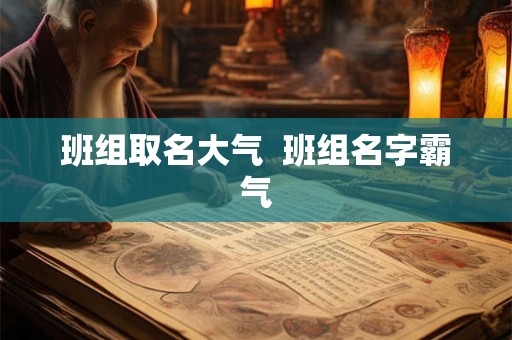 班组取名大气 班组名字霸气 班组取名大气 班组名字霸气