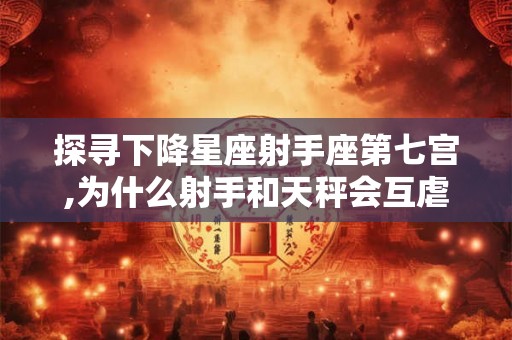探寻下降星座射手座第七宫,为什么射手和天秤会互虐
