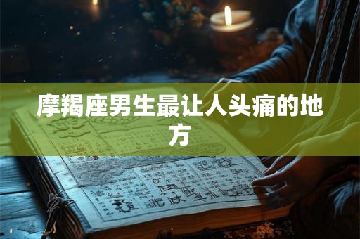 摩羯座男生最让人头痛的地方