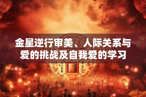 金星逆行审美、人际关系与爱的挑战及自我爱的学习