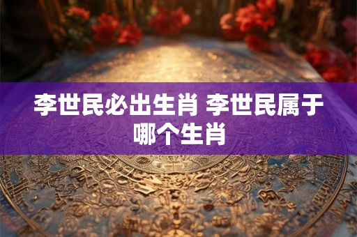 李世民必出生肖 李世民属于哪个生肖