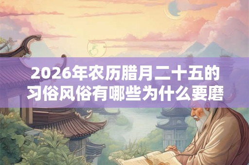 2026年农历腊月二十五的习俗风俗有哪些为什么要磨豆腐？