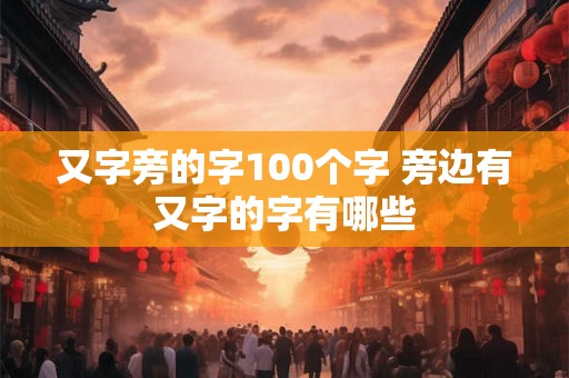 又字旁的字100个字 旁边有又字的字有哪些