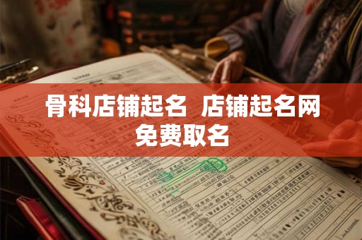 骨科店铺起名 店铺起名网免费取名 骨科店铺起名 店铺起名网免费取名