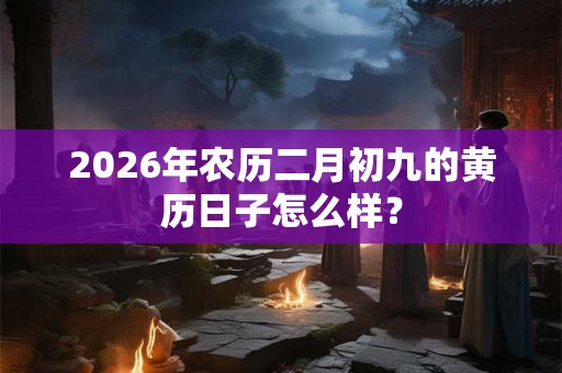 2026年农历二月初九的黄历日子怎么样？