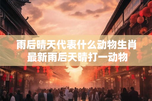 雨后晴天代表什么动物生肖 最新雨后天晴打一动物