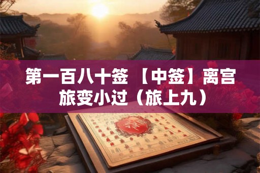 第一百八十签 【中签】离宫 旅变小过（旅上九）