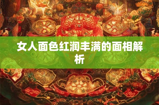 女人面色红润丰满的面相解析 女人面色红润丰满的面相解析