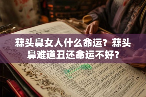 蒜头鼻女人什么命运？蒜头鼻难道丑还命运不好？