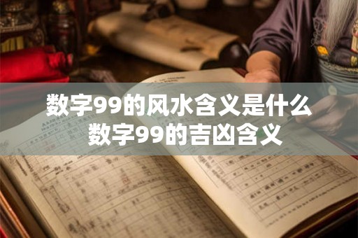 数字99的风水含义是什么 数字99的吉凶含义 数字99的风水含义是什么 数字99的吉凶含义