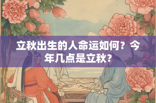 立秋出生的人命运如何?今年几点是立秋? 立秋出生的人命运如何?今年几点是立秋?