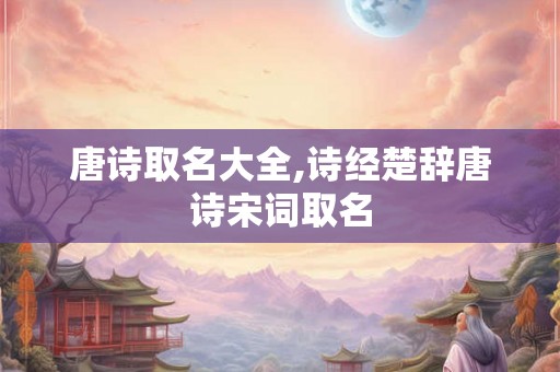 唐诗取名大全,诗经楚辞唐诗宋词取名