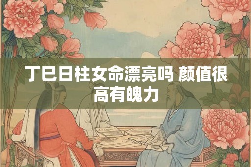丁巳日柱女命漂亮吗 颜值很高有魄力