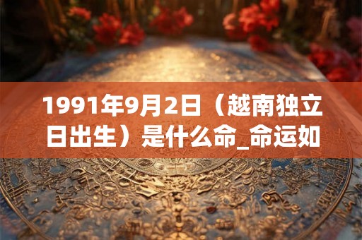 1991年9月2日（越南独立日出生）是什么命_命运如何