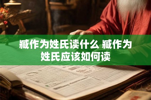 臧作为姓氏读什么 臧作为姓氏应该如何读