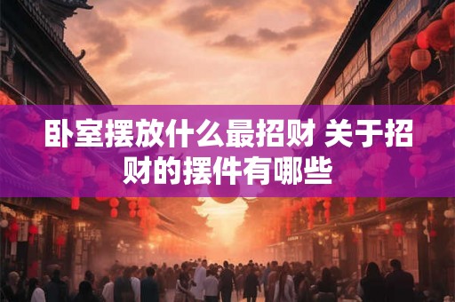 卧室摆放什么最招财 关于招财的摆件有哪些 卧室摆放什么最招财 关于招财的摆件有哪些