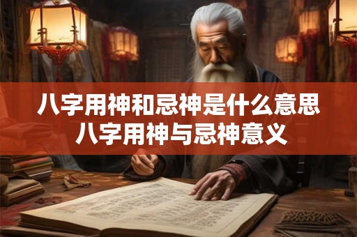 八字用神和忌神是什么意思 八字用神与忌神意义 八字用神和忌神是什么意思 八字用神与忌神意义