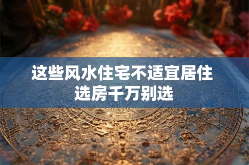 这些风水住宅不适宜居住 选房千万别选