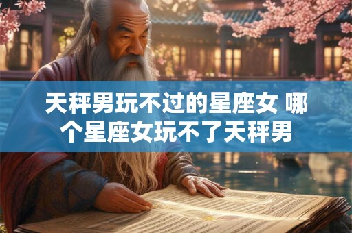 天秤男玩不过的星座女 哪个星座女玩不了天秤男