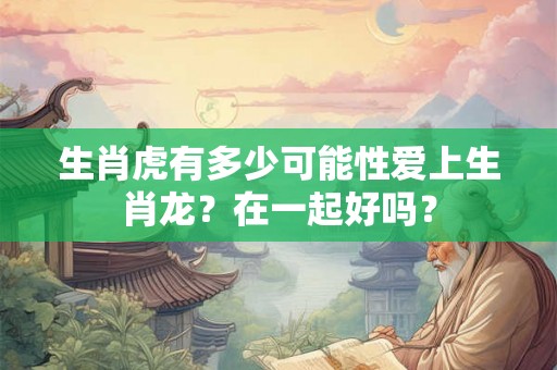 生肖虎有多少可能性爱上生肖龙？在一起好吗？