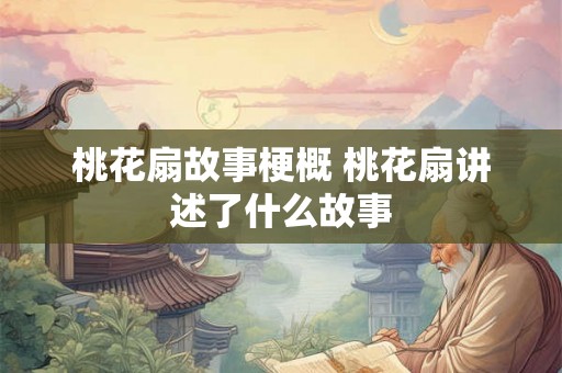 桃花扇故事梗概 桃花扇讲述了什么故事
