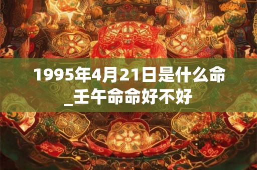 1995年4月21日是什么命_壬午命命好不好