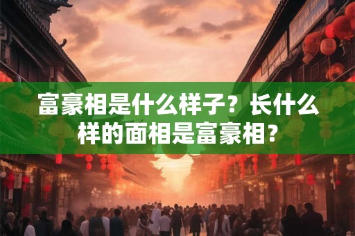 富豪相是什么样子?长什么样的面相是富豪相? 富豪相是什么样子?长什么样的面相是富豪相?