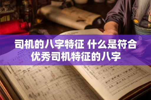 司机的八字特征 什么是符合优秀司机特征的八字