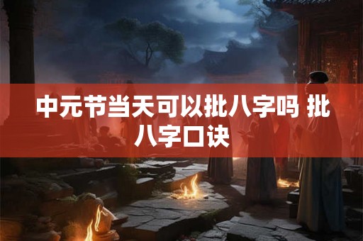 中元节当天可以批八字吗 批八字口诀 中元节当天可以批八字吗 批八字口诀