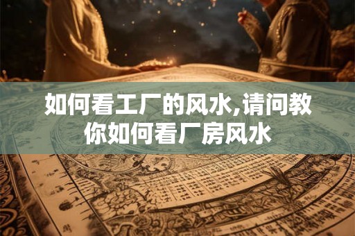 如何看工厂的风水,请问教你如何看厂房风水