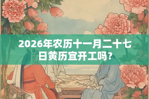 2026年农历十一月二十七日黄历宜开工吗？