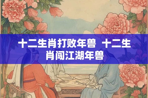 十二生肖打败年兽  十二生肖闯江湖年兽